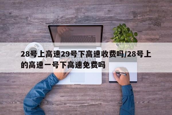 28号上高速29号下高速收费吗/28号上的高速一号下高速免费吗