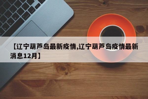 【辽宁葫芦岛最新疫情,辽宁葫芦岛疫情最新消息12月】
