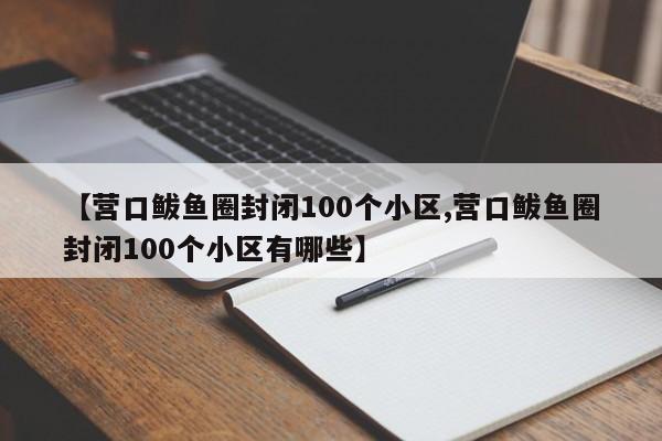 【营口鲅鱼圈封闭100个小区,营口鲅鱼圈封闭100个小区有哪些】