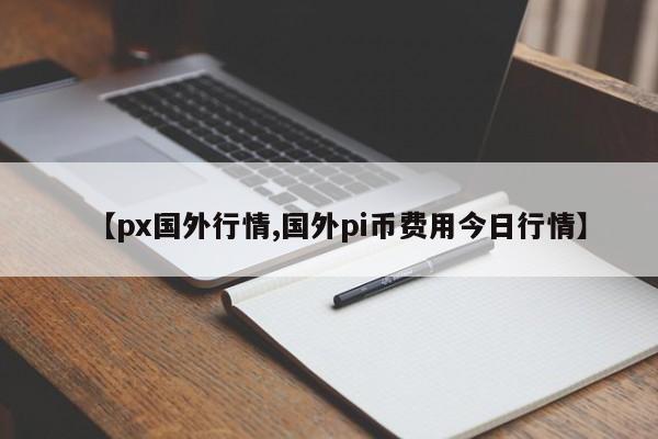 【px国外行情,国外pi币费用今日行情】