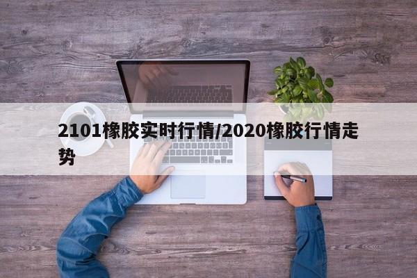 2101橡胶实时行情/2020橡胶行情走势