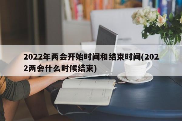 2022年两会开始时间和结束时间(2022两会什么时候结束)