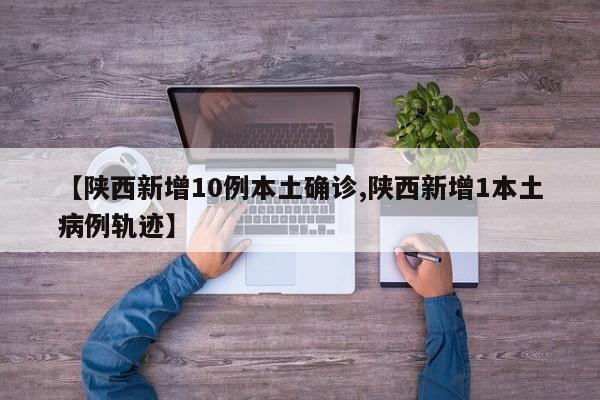【陕西新增10例本土确诊,陕西新增1本土病例轨迹】