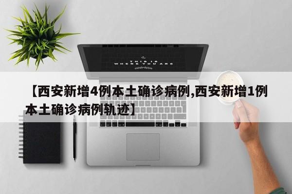 【西安新增4例本土确诊病例,西安新增1例本土确诊病例轨迹】