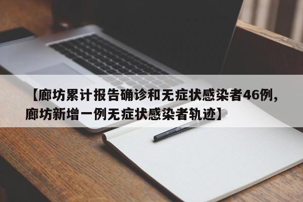 【廊坊累计报告确诊和无症状感染者46例,廊坊新增一例无症状感染者轨迹】