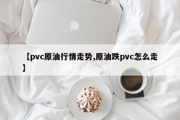 【pvc原油行情走势,原油跌pvc怎么走】