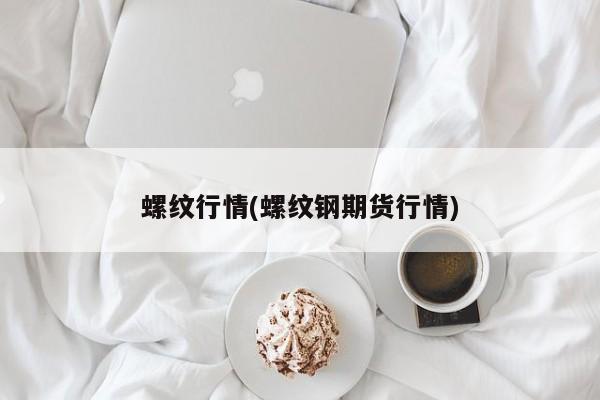 螺纹行情(螺纹钢期货行情)