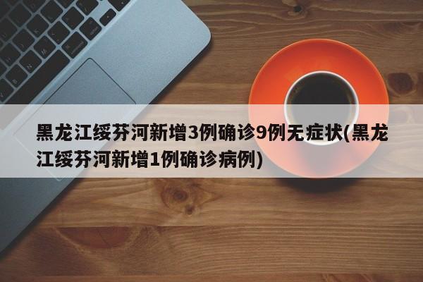 黑龙江绥芬河新增3例确诊9例无症状(黑龙江绥芬河新增1例确诊病例)