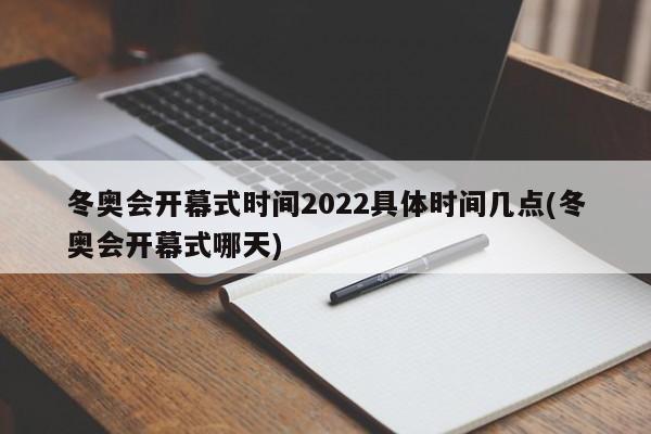 冬奥会开幕式时间2022具体时间几点(冬奥会开幕式哪天)