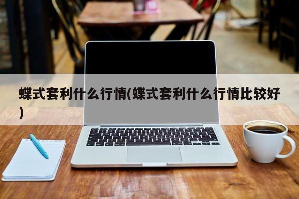 蝶式套利什么行情(蝶式套利什么行情比较好)
