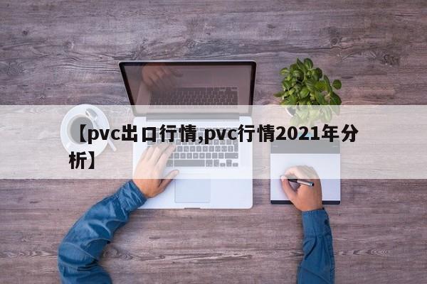 【pvc出口行情,pvc行情2021年分析】