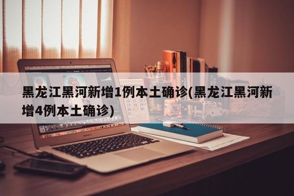 黑龙江黑河新增1例本土确诊(黑龙江黑河新增4例本土确诊)