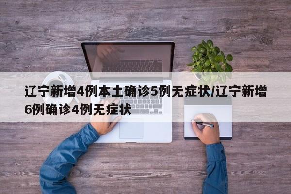 辽宁新增4例本土确诊5例无症状/辽宁新增6例确诊4例无症状