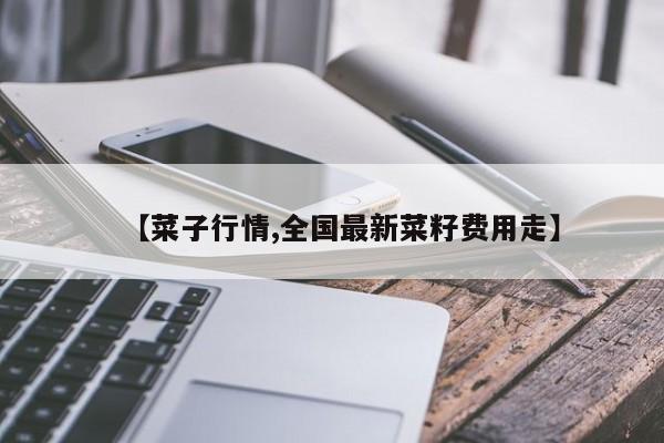 【菜子行情,全国最新菜籽费用走】