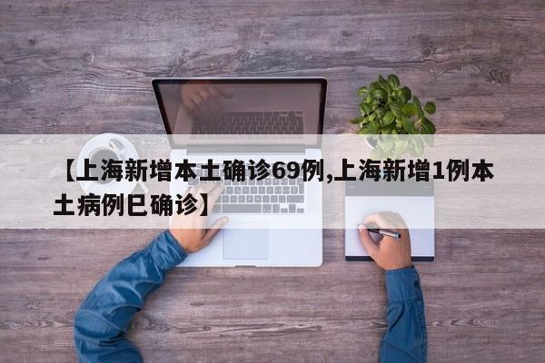 【上海新增本土确诊69例,上海新增1例本土病例巳确诊】