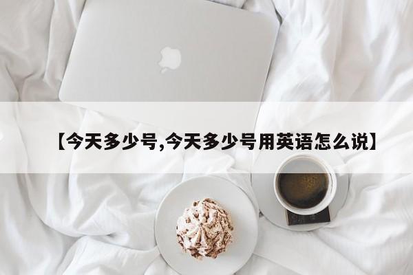 【今天多少号,今天多少号用英语怎么说】