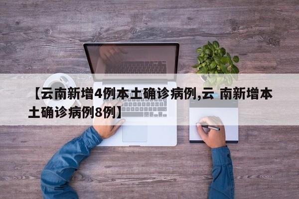 【云南新增4例本土确诊病例,云 南新增本土确诊病例8例】