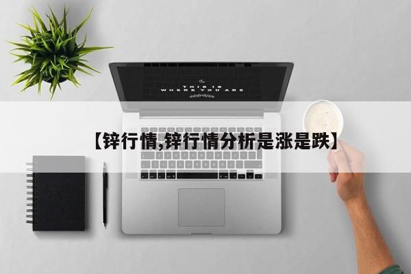 【锌行情,锌行情分析是涨是跌】