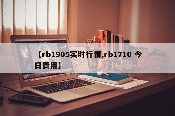 【rb1905实时行情,rb1710 今日费用】