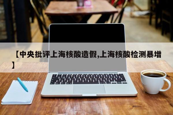 【中央批评上海核酸造假,上海核酸检测暴增】