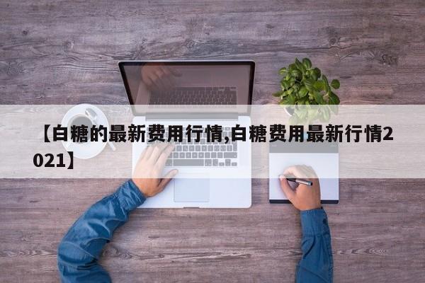 【白糖的最新费用行情,白糖费用最新行情2021】
