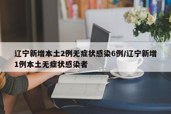辽宁新增本土2例无症状感染6例/辽宁新增1例本土无症状感染者