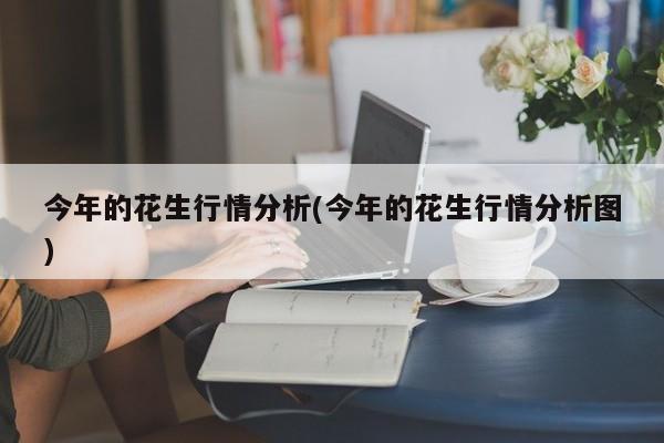 今年的花生行情分析(今年的花生行情分析图)