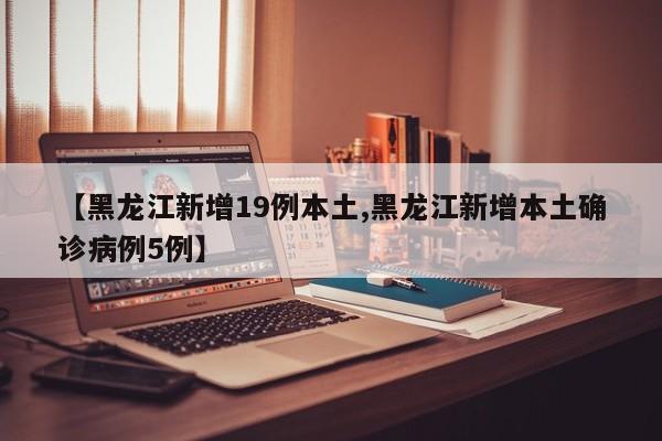 【黑龙江新增19例本土,黑龙江新增本土确诊病例5例】