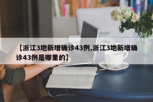 【浙江3地新增确诊43例,浙江3地新增确诊43例是哪里的】