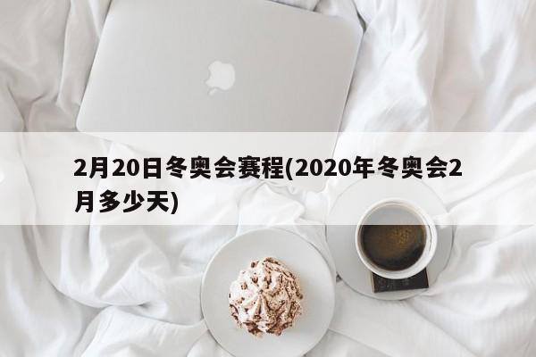 2月20日冬奥会赛程(2020年冬奥会2月多少天)