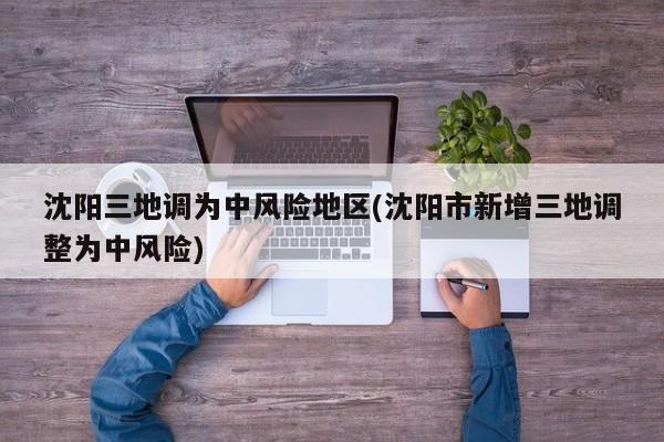 沈阳三地调为中风险地区(沈阳市新增三地调整为中风险)