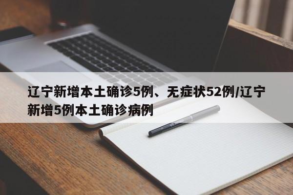 辽宁新增本土确诊5例、无症状52例/辽宁新增5例本土确诊病例