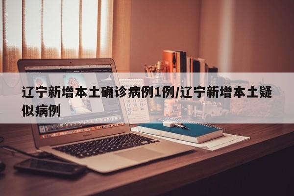 辽宁新增本土确诊病例1例/辽宁新增本土疑似病例