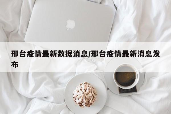 邢台疫情最新数据消息/邢台疫情最新消息发布