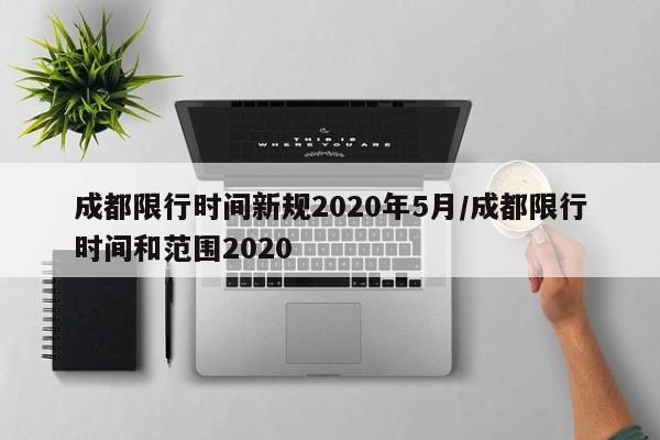 成都限行时间新规2020年5月/成都限行时间和范围2020