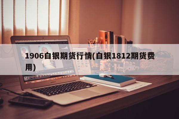 1906白银期货行情(白银1812期货费用)