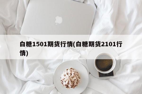 白糖1501期货行情(白糖期货2101行情)