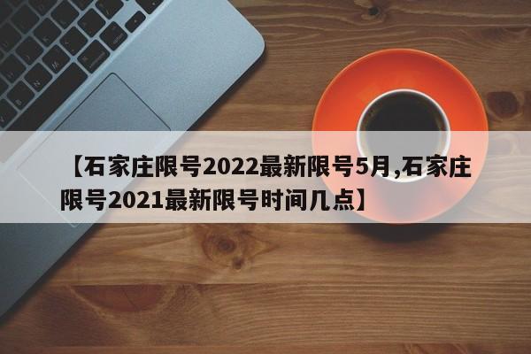 【石家庄限号2022最新限号5月,石家庄限号2021最新限号时间几点】