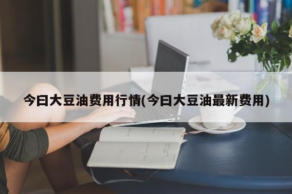 今曰大豆油费用行情(今曰大豆油最新费用)