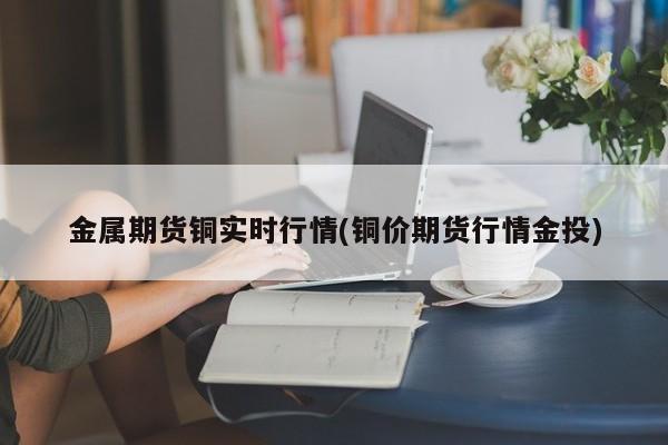 金属期货铜实时行情(铜价期货行情金投)