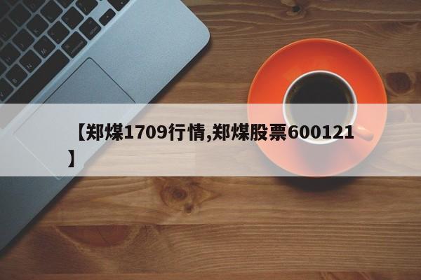 【郑煤1709行情,郑煤股票600121】