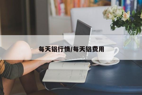 每天铝行情/每天铝费用
