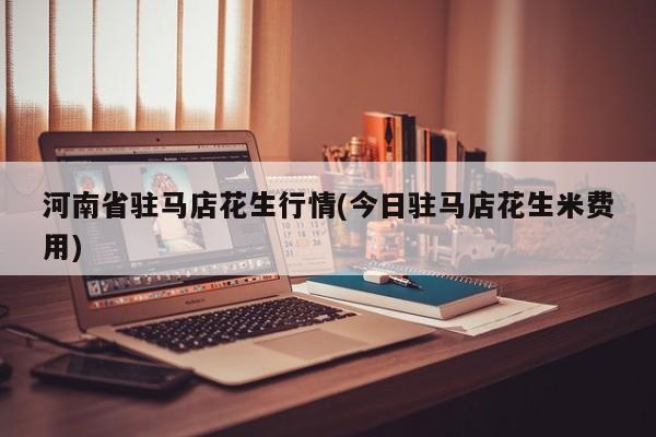 河南省驻马店花生行情(今日驻马店花生米费用)