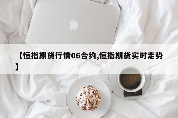 【恒指期货行情06合约,恒指期货实时走势】