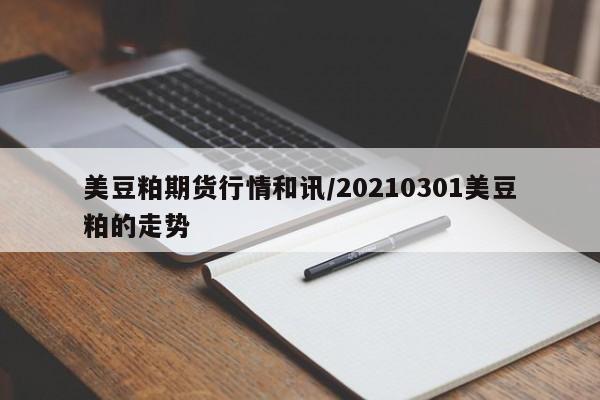 美豆粕期货行情和讯/20210301美豆粕的走势