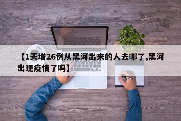 【1天增26例从黑河出来的人去哪了,黑河出现疫情了吗】