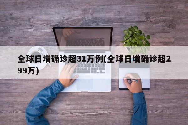 全球日增确诊超31万例(全球日增确诊超299万)