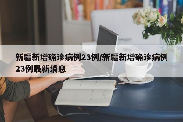 新疆新增确诊病例23例/新疆新增确诊病例23例最新消息