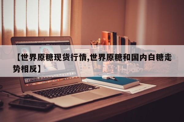 【世界原糖现货行情,世界原糖和国内白糖走势相反】
