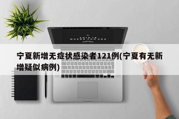 宁夏新增无症状感染者121例(宁夏有无新增疑似病例)